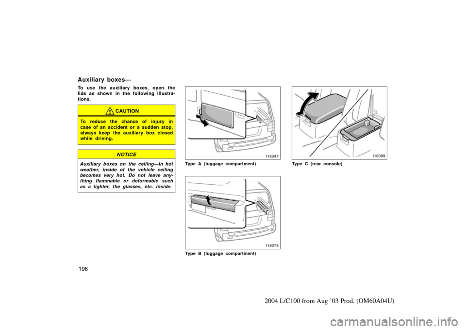 TOYOTA LAND CRUISER 2004 J100 Owners Manual 196
2004 L/C100 from Aug ’03 Prod. (OM60A04U)
Auxiliary boxes—
To use the auxiliary boxes, open the
lids as shown in the following illustra-
tions.
CAUTION
To reduce the chance of injury in
case o