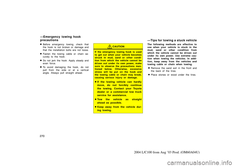 TOYOTA LAND CRUISER 2004 J100 Owners Manual 270
2004 L/C100 from Aug ’03 Prod. (OM60A04U)
Before emergency towing, check that
the hook is not broken or damage and
that the installation bolts are not loose.
Fasten the towing cable or chai TOYOTA LAND CRUISER 2004 J100 Owners Manual 270
2004 L/C100 from Aug ’03 Prod. (OM60A04U)
Before emergency towing, check that
the hook is not broken or damage and
that the installation bolts are not loose.
Fasten the towing cable or chai