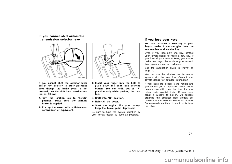 TOYOTA LAND CRUISER 2004 J100 Owners Manual 271
2004 L/C100 from Aug ’03 Prod. (OM60A04U)
If you cannot shift the selector lever
out of “P” position to other positions
even though the brake pedal is de-
pressed, use the shift lock overrid TOYOTA LAND CRUISER 2004 J100 Owners Manual 271
2004 L/C100 from Aug ’03 Prod. (OM60A04U)
If you cannot shift the selector lever
out of “P” position to other positions
even though the brake pedal is de-
pressed, use the shift lock overrid