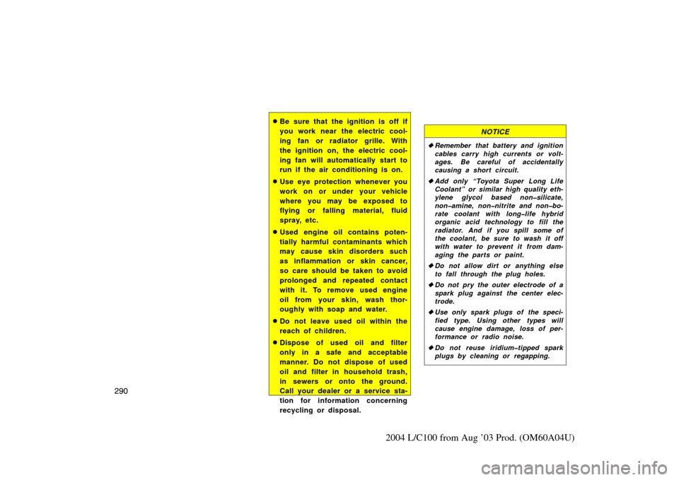 TOYOTA LAND CRUISER 2004 J100 Owners Manual 290
2004 L/C100 from Aug ’03 Prod. (OM60A04U)
Be sure that the ignition is off if
you work near the electric cool-
ing fan or radiator grille. With
the ignition on, the electric cool-
ing fan will TOYOTA LAND CRUISER 2004 J100 Owners Manual 290
2004 L/C100 from Aug ’03 Prod. (OM60A04U)
Be sure that the ignition is off if
you work near the electric cool-
ing fan or radiator grille. With
the ignition on, the electric cool-
ing fan will