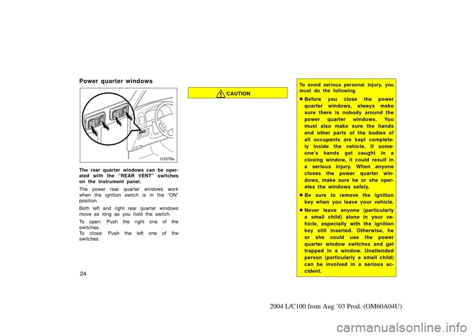 TOYOTA LAND CRUISER 2004 J100 Owners Manual 24
2004 L/C100 from Aug ’03 Prod. (OM60A04U)
Power quarter windows
The rear quarter windows can be oper-
ated with the “REAR VENT” switches
on the instrument panel.
The power rear quarter window