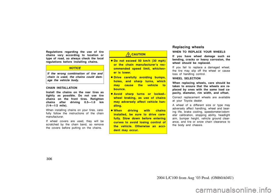 TOYOTA LAND CRUISER 2004 J100 Owners Manual 306
2004 L/C100 from Aug ’03 Prod. (OM60A04U)
Regulations regarding the use of tire
chains vary according to location or
type of road, so always check the local
regulations before installing chains. TOYOTA LAND CRUISER 2004 J100 Owners Manual 306
2004 L/C100 from Aug ’03 Prod. (OM60A04U)
Regulations regarding the use of tire
chains vary according to location or
type of road, so always check the local
regulations before installing chains.