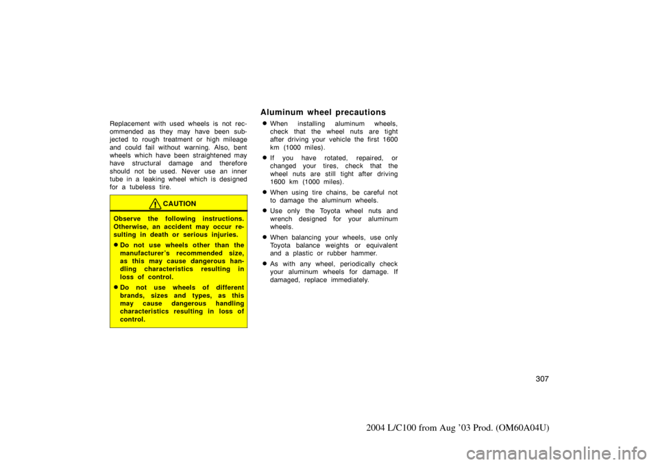 TOYOTA LAND CRUISER 2004 J100 Owners Manual 307
2004 L/C100 from Aug ’03 Prod. (OM60A04U)
Replacement with used wheels is not rec-
ommended as they may have been sub-
jected to rough treatment or high mileage
and could fail without warning. A TOYOTA LAND CRUISER 2004 J100 Owners Manual 307
2004 L/C100 from Aug ’03 Prod. (OM60A04U)
Replacement with used wheels is not rec-
ommended as they may have been sub-
jected to rough treatment or high mileage
and could fail without warning. A
