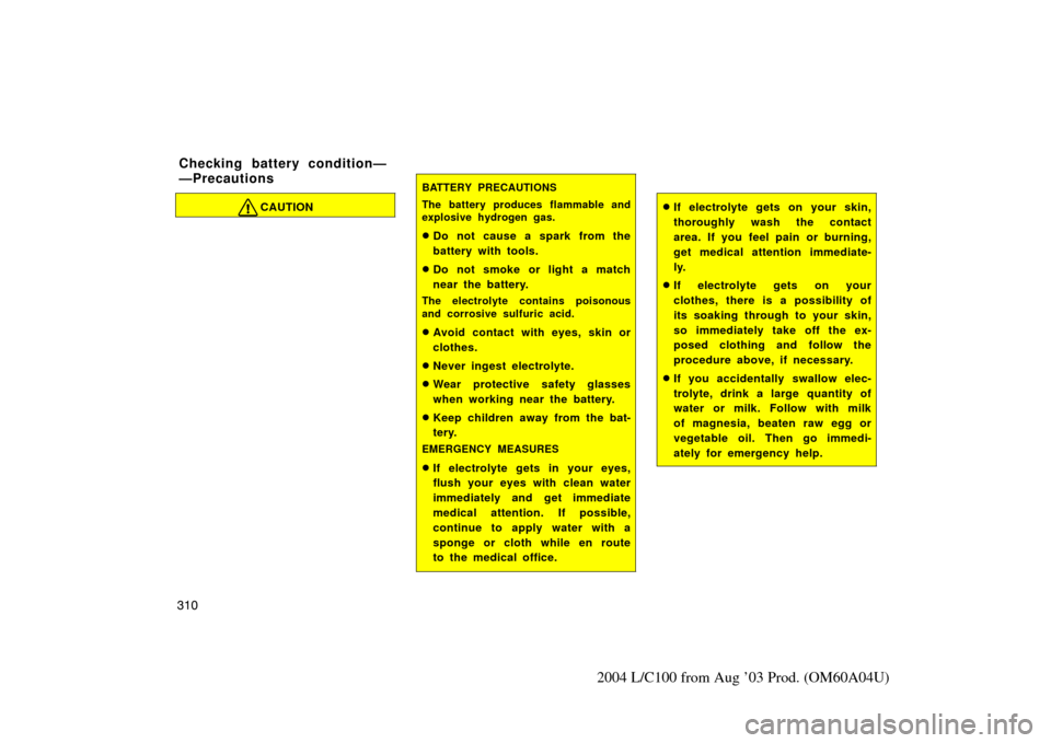 TOYOTA LAND CRUISER 2004 J100 Owners Manual 310
2004 L/C100 from Aug ’03 Prod. (OM60A04U)
CAUTION
BATTERY PRECAUTIONS
The battery produces flammable and
explosive hydrogen gas.
Do not cause a spark from the
battery with tools.
Do not smoke TOYOTA LAND CRUISER 2004 J100 Owners Manual 310
2004 L/C100 from Aug ’03 Prod. (OM60A04U)
CAUTION
BATTERY PRECAUTIONS
The battery produces flammable and
explosive hydrogen gas.
Do not cause a spark from the
battery with tools.
Do not smoke