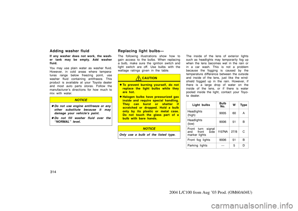 TOYOTA LAND CRUISER 2004 J100 Owners Manual 314
2004 L/C100 from Aug ’03 Prod. (OM60A04U)
Adding washer fluid
If any washer does not work,  the wash-
er tank may be empty. Add washer
fluid.
You may use plain water as washer fluid.
However, in
