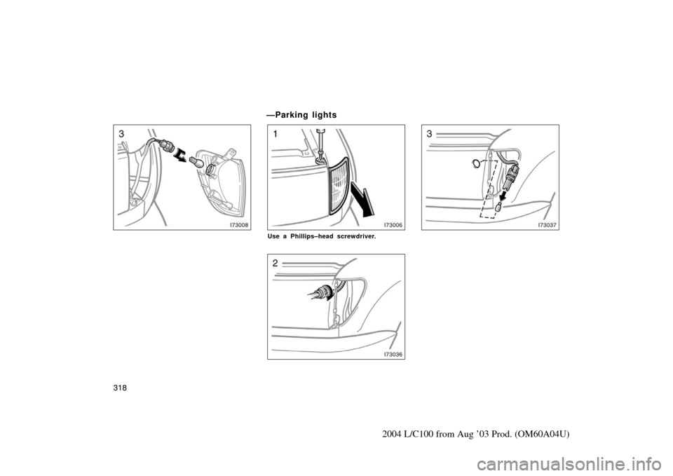 TOYOTA LAND CRUISER 2004 J100 Owners Manual 318
2004 L/C100 from Aug ’03 Prod. (OM60A04U)
—Parking lights
Use a Phillips–head screwdriver. 