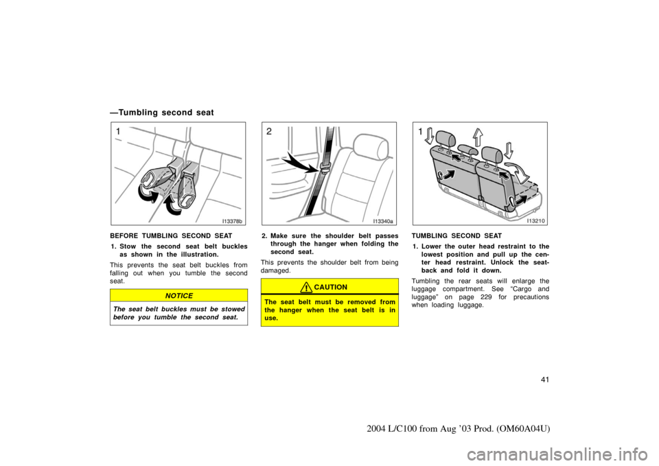 TOYOTA LAND CRUISER 2004 J100 Owners Manual 41
2004 L/C100 from Aug ’03 Prod. (OM60A04U)
—Tumbling second seat
I13378b
BEFORE TUMBLING SECOND SEAT1. Stow the second seat belt buckles as shown in the illustration.
This prevents the seat belt