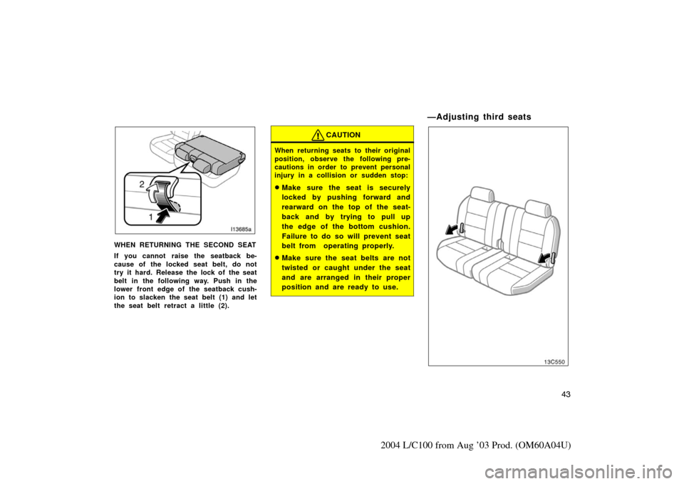 TOYOTA LAND CRUISER 2004 J100 Owners Manual 43
2004 L/C100 from Aug ’03 Prod. (OM60A04U)
WHEN RETURNING THE SECOND SEAT
If you cannot  raise the seatback be-
cause of the locked seat belt, do not
try it hard. Release the lock of the seat
belt