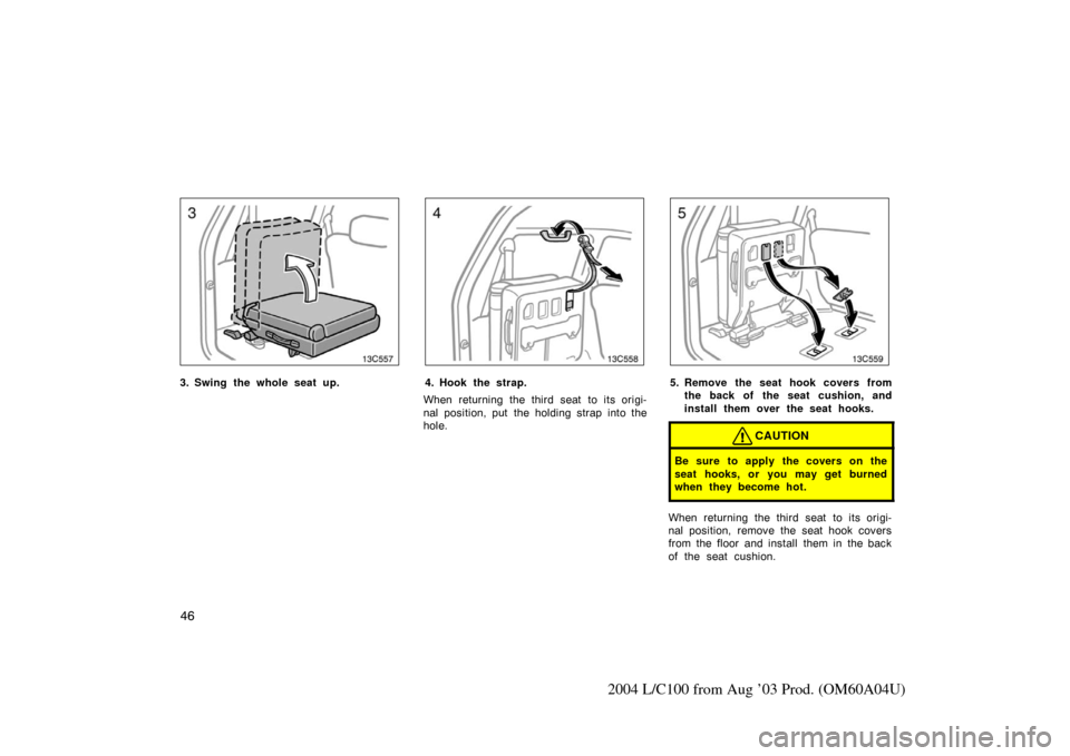 TOYOTA LAND CRUISER 2004 J100 Owners Manual 46
2004 L/C100 from Aug ’03 Prod. (OM60A04U)
13c557
3. Swing the whole seat up.
13c558
4. Hook the strap.
When returning the third seat to its origi-
nal position, put the holding strap into the
hol