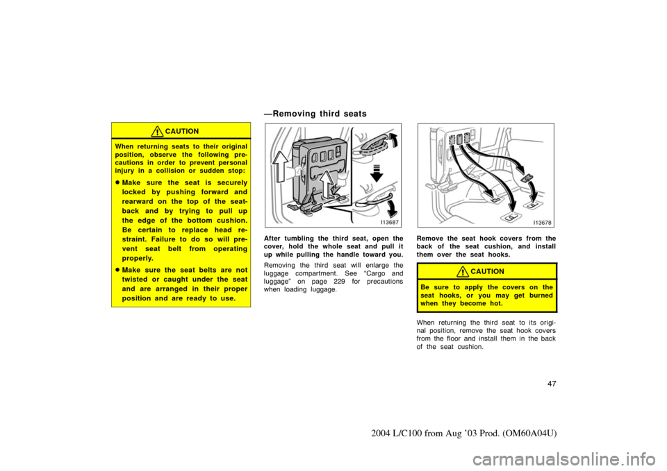 TOYOTA LAND CRUISER 2004 J100 Owners Manual 47
2004 L/C100 from Aug ’03 Prod. (OM60A04U)
CAUTION
When returning seats to their original
position, observe the following pre-
cautions in order to prevent personal
injury in a collision or sudden