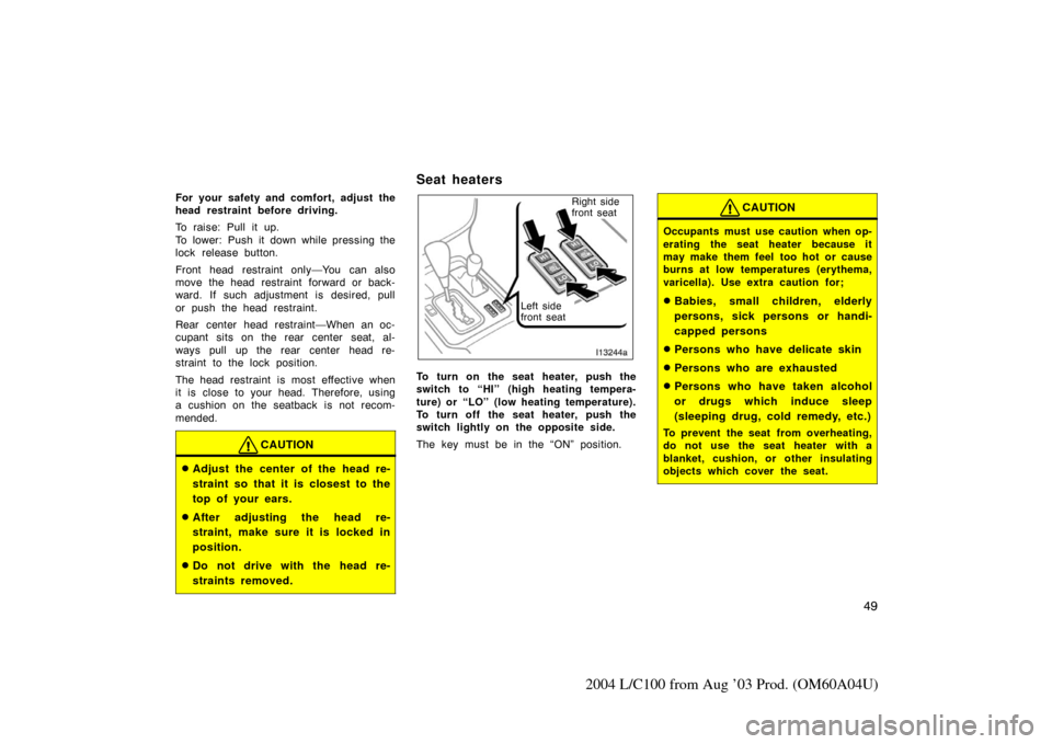 TOYOTA LAND CRUISER 2004 J100 Owners Manual 49
2004 L/C100 from Aug ’03 Prod. (OM60A04U)
For your safety and comfort, adjust the
head restraint before driving.
To raise: Pull it up.
To lower: Push it down while pressing the
lock release butto