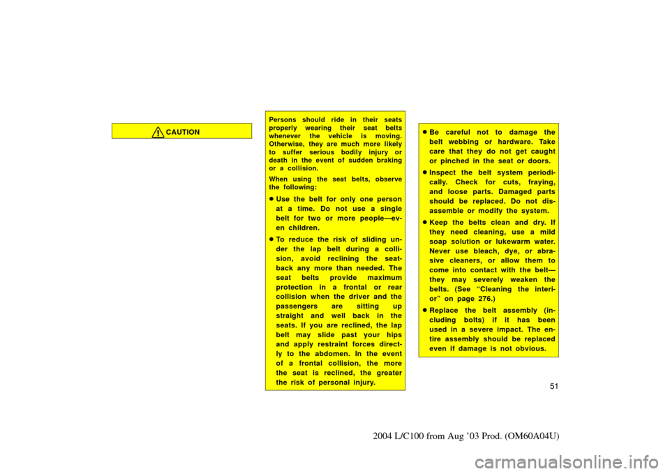 TOYOTA LAND CRUISER 2004 J100 Owners Manual 51
2004 L/C100 from Aug ’03 Prod. (OM60A04U)
CAUTION
Persons should ride in their seats
properly wearing their seat belts
whenever the vehicle is moving.
Otherwise, they are much more likely
to suff