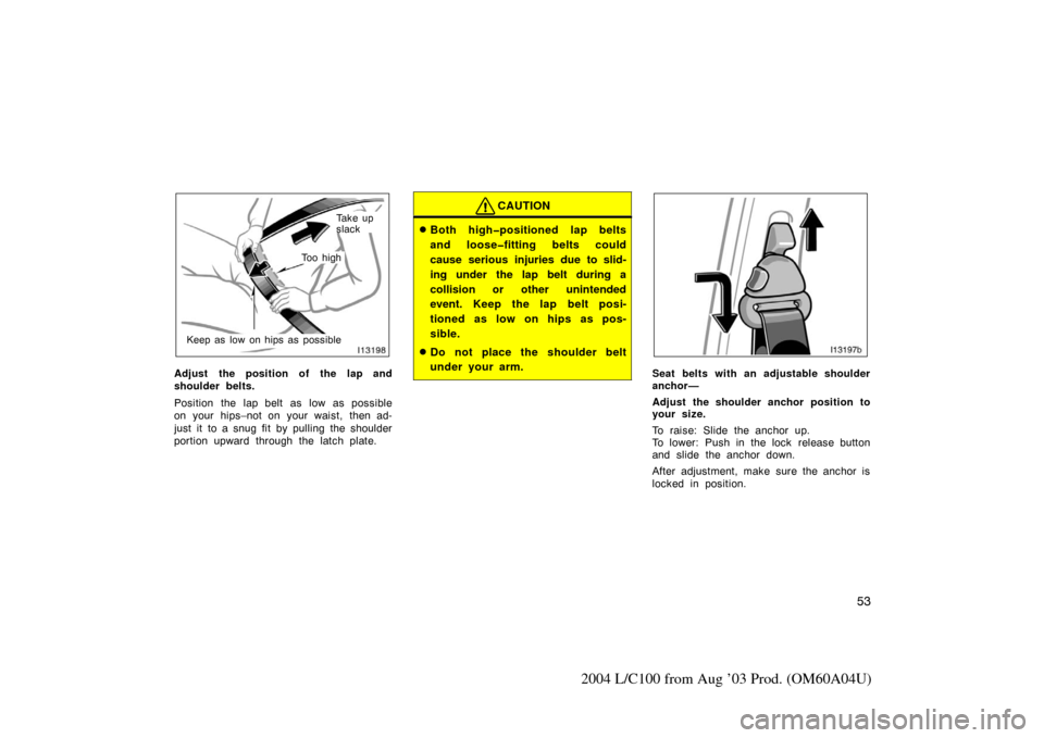 TOYOTA LAND CRUISER 2004 J100 Owners Manual 53
2004 L/C100 from Aug ’03 Prod. (OM60A04U)
Ta k e  u p  
slack
Keep as low on hips as possible
To o  h i g h
Adjust the position of the lap and
shoulder belts.
Position the lap belt as low as poss