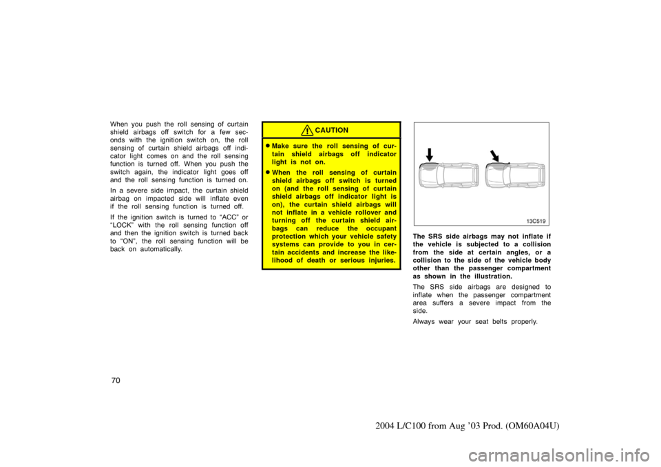 TOYOTA LAND CRUISER 2004 J100 Owners Manual 70
2004 L/C100 from Aug ’03 Prod. (OM60A04U)
When you push the roll sensing of curtain
shield airbags off switch for a few sec-
onds with the ignition switch on,  the roll
sensing of curtain shield 