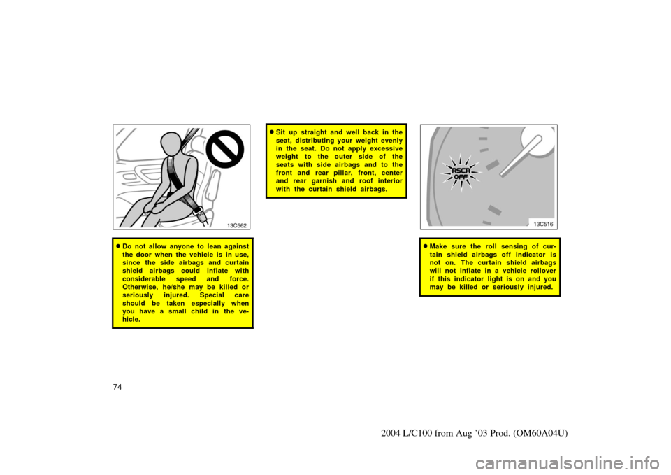 TOYOTA LAND CRUISER 2004 J100 Owners Manual 74
2004 L/C100 from Aug ’03 Prod. (OM60A04U)
13c562
Do not allow anyone to lean against
the door when the vehicle is in use,
since the side airbags and curtain
shield airbags could inflate with
con