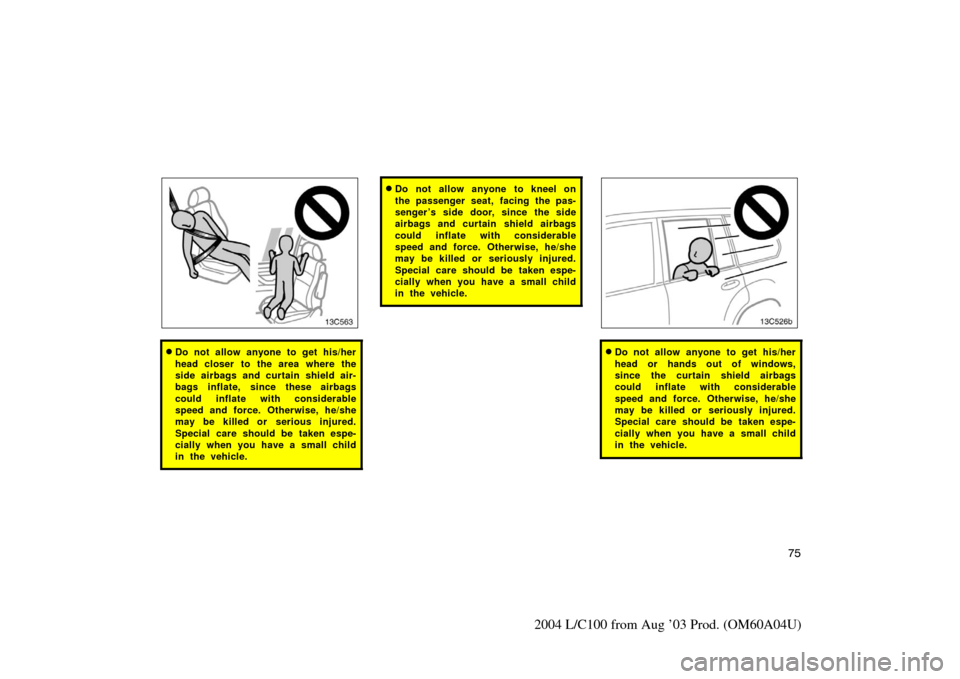 TOYOTA LAND CRUISER 2004 J100 Owners Manual 75
2004 L/C100 from Aug ’03 Prod. (OM60A04U)
13c563
Do not allow anyone to get his/her
head closer to the area where the
side airbags and curtain shield air-
bags inflate, since these airbags
could