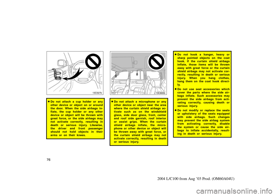 TOYOTA LAND CRUISER 2004 J100 Owners Manual 76
2004 L/C100 from Aug ’03 Prod. (OM60A04U)
Do not attach a cup holder or any
other device or object on or around
the door. When  the side airbags in-
flate, the cup holder or any other
device or 