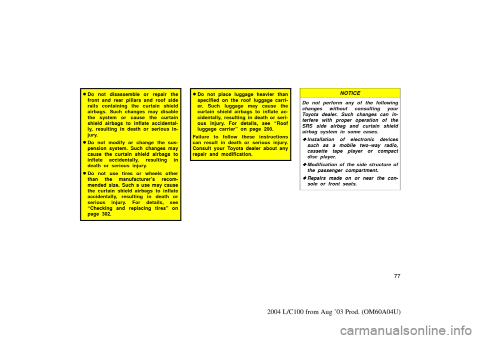 TOYOTA LAND CRUISER 2004 J100 Owners Manual 77
2004 L/C100 from Aug ’03 Prod. (OM60A04U)
Do not disassemble or repair the
front and rear pillars and roof side
rails containing the curtain shield
airbags. Such changes may disable
the system o