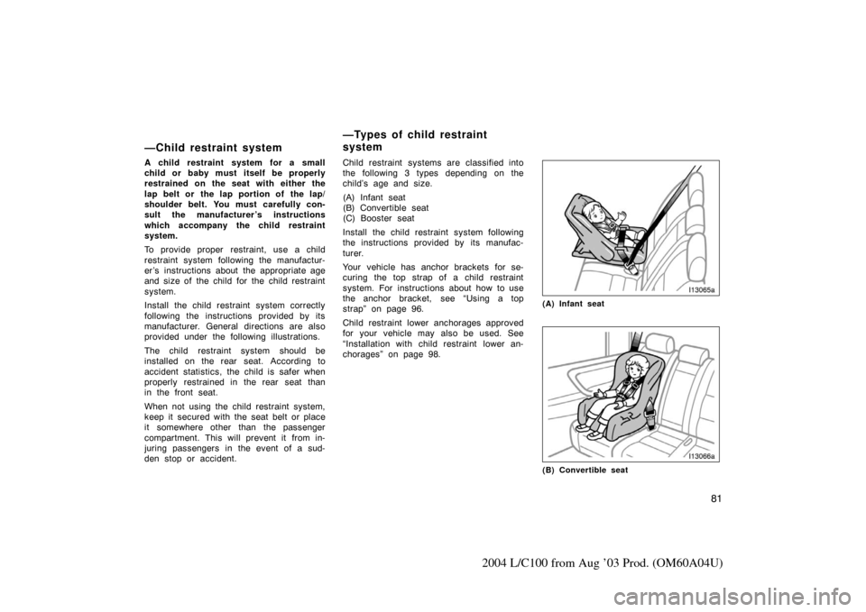 TOYOTA LAND CRUISER 2004 J100 Owners Manual 81
2004 L/C100 from Aug ’03 Prod. (OM60A04U)
—Child restraint system
A child restraint system for a small
child or baby must itself be properly
restrained on the seat with either the
lap belt or  