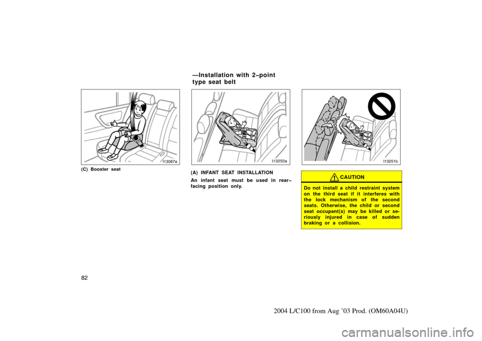 TOYOTA LAND CRUISER 2004 J100 Owners Manual 82
2004 L/C100 from Aug ’03 Prod. (OM60A04U)
(C) Booster seat(A) INFANT SEAT INSTALLATION
An infant seat must be used in rear�
facing position only.CAUTION
Do not install a child restraint system
on