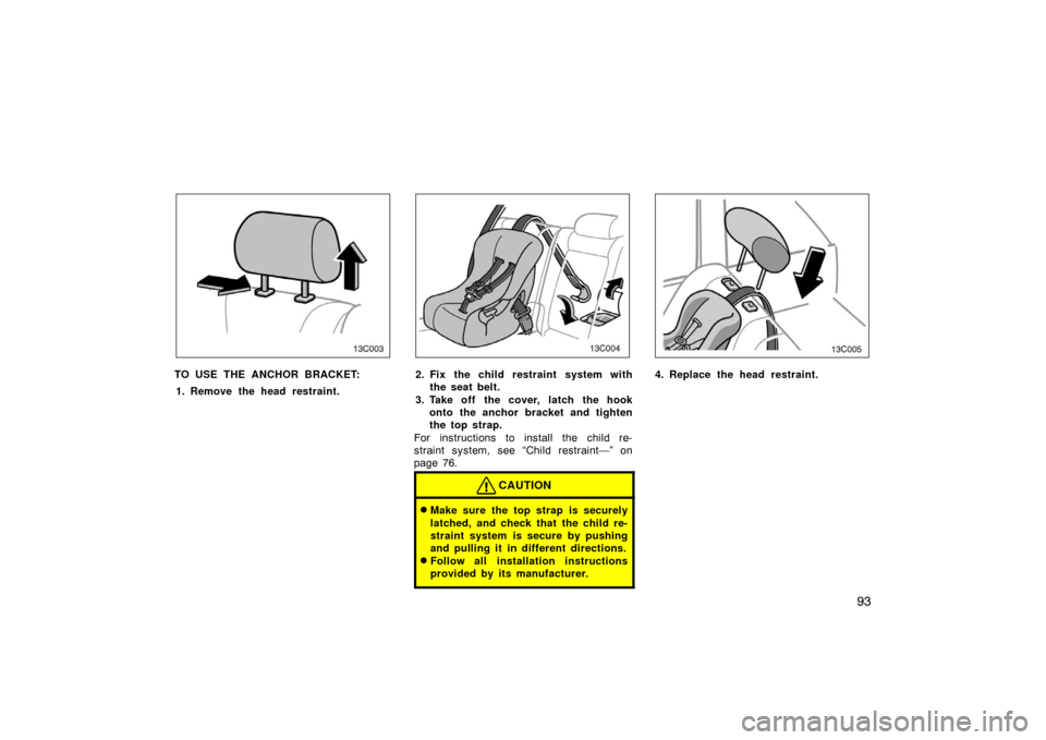 TOYOTA LAND CRUISER 2005 J100 Owners Manual 93
13C003
TO USE THE ANCHOR BRACKET:1. Remove the head restraint.
13C004
2. Fix the child restraint system with the seat belt.
3. Take off the cover, latch the hook onto the anchor bracket and tighten