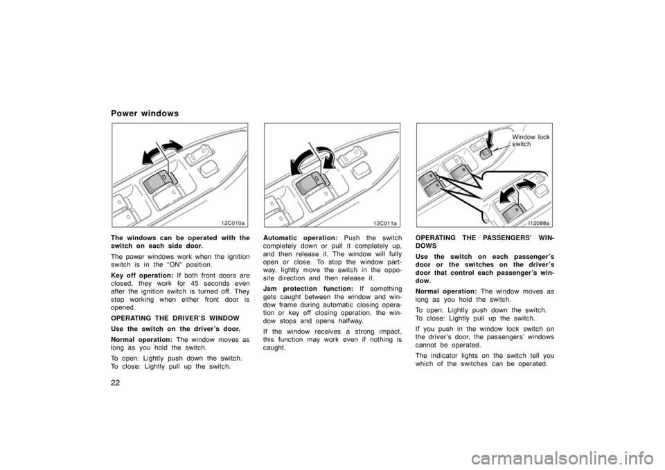 TOYOTA LAND CRUISER 2005 J100 Owners Manual 22
Power windows
12C010a
The windows can be operated with the
switch on each side door.
The power windows work when the ignition
switch is in the “ON” position.
Key off operation: If both front do