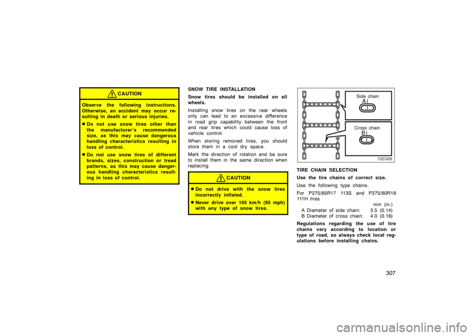 TOYOTA LAND CRUISER 2005 J100 Owners Manual 307
CAUTION
Observe the following instructions.
Otherwise, an accident may occur re-
sulting in death or serious injuries.
Do not use snow tires other than
the manufacturer ’s recommended
size, as TOYOTA LAND CRUISER 2005 J100 Owners Manual 307
CAUTION
Observe the following instructions.
Otherwise, an accident may occur re-
sulting in death or serious injuries.
Do not use snow tires other than
the manufacturer ’s recommended
size, as