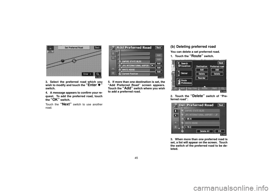 TOYOTA LAND CRUISER 2006 J100 Navigation Manual 45
3. Select the preferred road which you
wish to modify and touch the “Enter ”switch.
4. A message  appears to confirm your re-
quest.  To add the preferred road, touch
the 
“OK” switch.
Tou