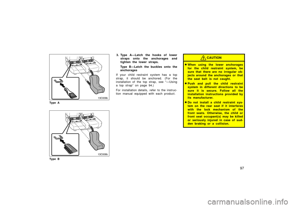 TOYOTA LAND CRUISER 2006 J100 Owners Manual 97
13C009b
Ty p e A
13C008b
Ty p e B
3. Type A—Latch the hooks of lowerstraps onto the anchorages and
tighten the lower straps.
Type B—Latch the buckles onto the
anchorages
If your child restraint TOYOTA LAND CRUISER 2006 J100 Owners Manual 97
13C009b
Ty p e A
13C008b
Ty p e B
3. Type A—Latch the hooks of lowerstraps onto the anchorages and
tighten the lower straps.
Type B—Latch the buckles onto the
anchorages
If your child restraint