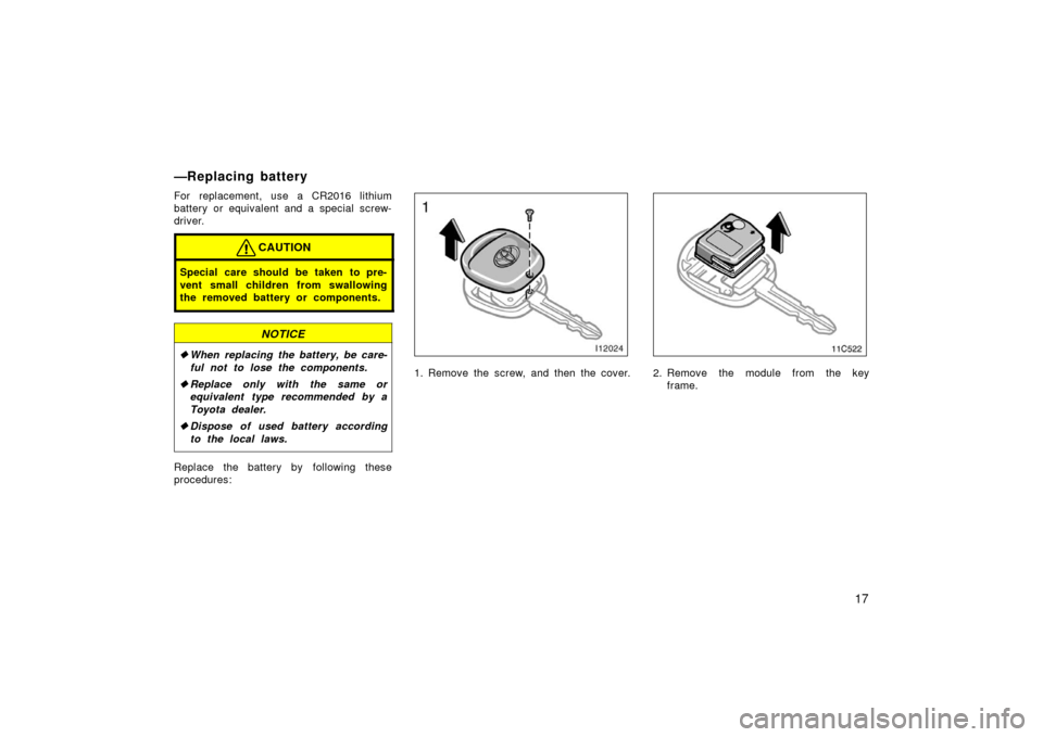 TOYOTA LAND CRUISER 2006 J100 Owners Manual 17
For replacement, use a CR2016 lithium
battery or equivalent and a special screw-
driver.
CAUTION
Special care should be taken to pre-
vent small children from swallowing
the removed battery or comp