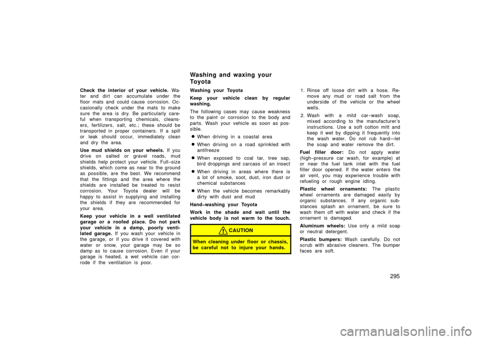 TOYOTA LAND CRUISER 2006 J100 Owners Manual 295
Check the interior of your vehicle. Wa-
ter and dirt  can accumulate under the
floor mats and could cause corrosion. Oc-
casionally check under  the mats  to make
sure the area is dry. Be particul