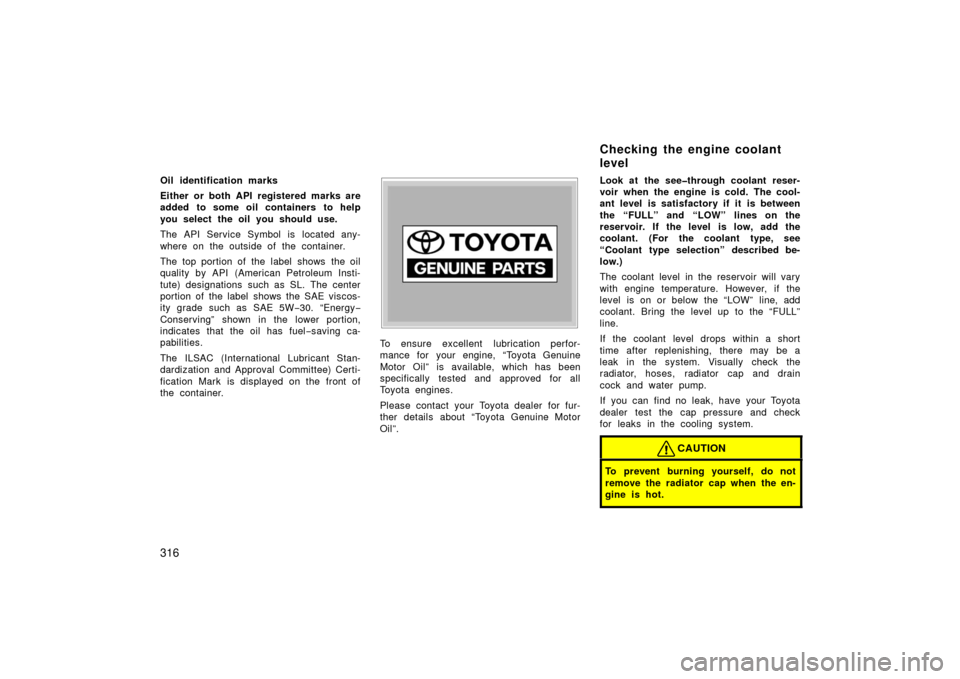 TOYOTA LAND CRUISER 2006 J100 Owners Manual 316
Oil identification marks
Either or both API registered marks are
added to some oil containers to help
you select the oil you should use.
The API Service Symbol is located any-
where on the outside