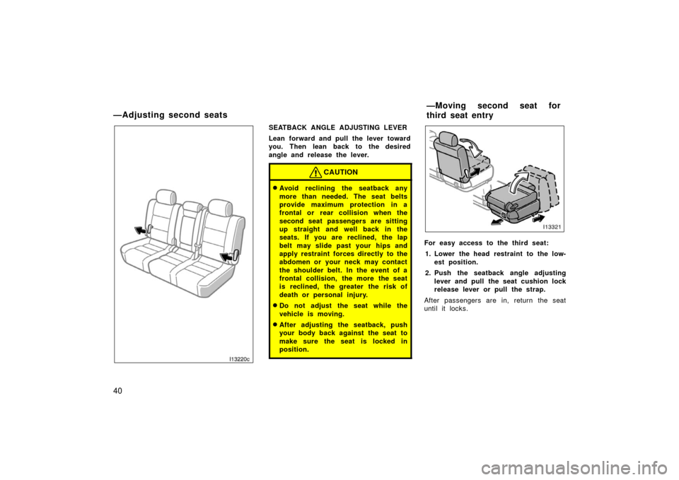 TOYOTA LAND CRUISER 2006 J100 Owners Manual 40I13220c
SEATBACK ANGLE ADJUSTING LEVER
Lean forward and pull the lever toward
you. Then lean back to the desired
angle and release the lever.
CAUTION
Avoid reclining the seatback any
more than need TOYOTA LAND CRUISER 2006 J100 Owners Manual 40I13220c
SEATBACK ANGLE ADJUSTING LEVER
Lean forward and pull the lever toward
you. Then lean back to the desired
angle and release the lever.
CAUTION
Avoid reclining the seatback any
more than need