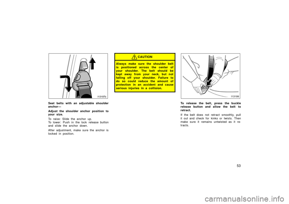 TOYOTA LAND CRUISER 2006 J100 Owners Manual 53
l13197b
Seat belts with an adjustable shoulder
anchor—
Adjust the shoulder anchor position to
your size.
To raise: Slide the anchor up.
To lower: Push in the lock  release button
and slide the an