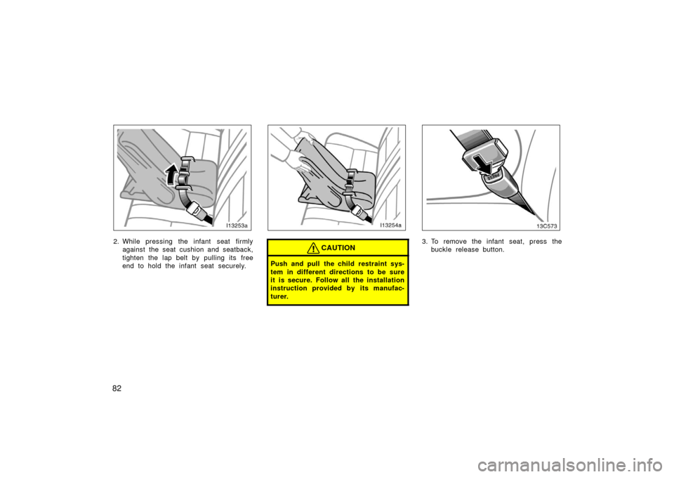 TOYOTA LAND CRUISER 2006 J100 Owners Manual 82
2. While pressing the infant  seat firmlyagainst the seat cushion and seatback,
tighten the lap belt by pulling its free
end to hold the infant seat securely.CAUTION
Push and pull the child restrai