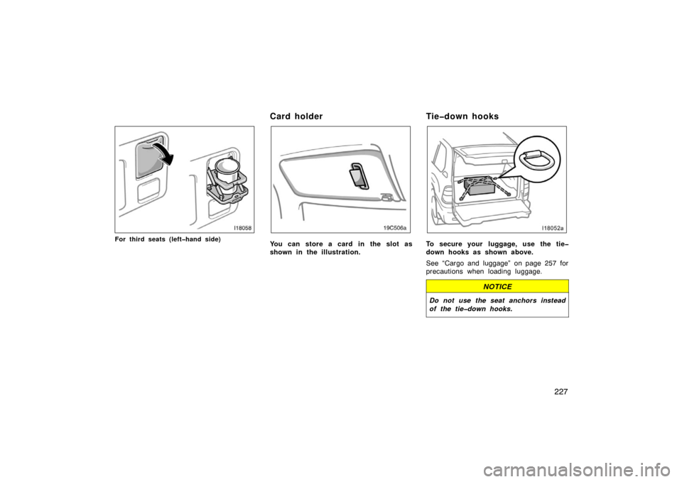 TOYOTA LAND CRUISER 2007 J200 Owners Manual 227
For third seats (left�hand side)
Card holder
You can store a card in the slot as
shown in the illustration.
Tie�down hooks
To secure your  luggage, use the tie�
down hooks as shown above.
See “C