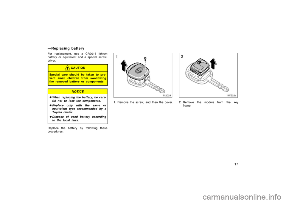 TOYOTA LAND CRUISER 2007 J200 Owners Manual 17
For replacement, use a CR2016 lithium
battery or equivalent and a special screw-
driver.
CAUTION
Special care should be taken to pre-
vent small children from swallowing
the removed battery or comp