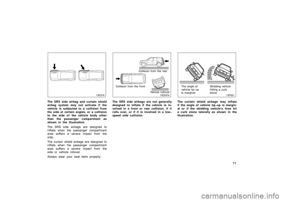TOYOTA LAND CRUISER 2007 J200 Owners Manual 71
The SRS side airbag and curtain shield
airbag system may not activate if the
vehicle is subjected to a collision from
the side at certain angles, or a collision
to the side of  the vehicle body oth