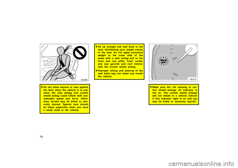 TOYOTA LAND CRUISER 2007 J200 Owners Manual 7413c562
Do not allow anyone to lean against
the door when the vehicle is in use,
since the side airbag and curtain
shield airbag could inflate with con-
siderable speed and force. Other-
wise, he/sh