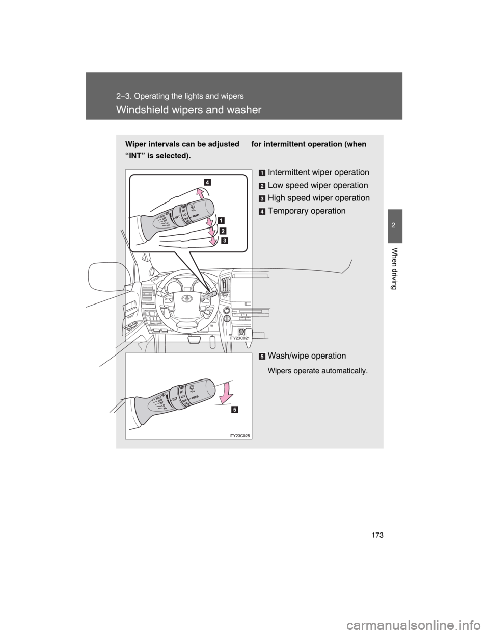 TOYOTA LAND CRUISER 2008 J200 Owners Manual 173
2−3. Operating the lights and wipers
2
When driving
Windshield wipers and washer
Wiper intervals can be adjusted for intermittent operation (when
“INT” is selected).
Intermittent wiper opera