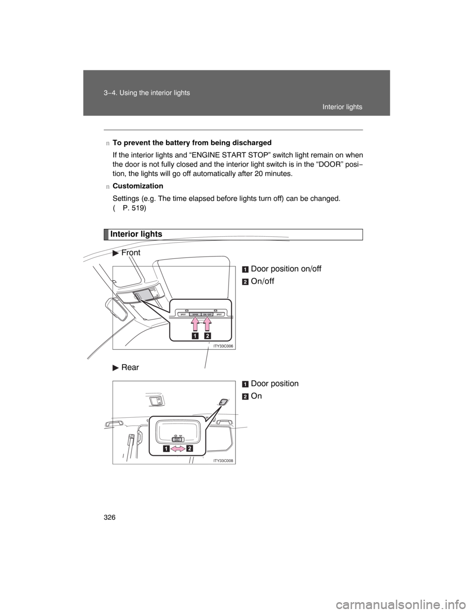 TOYOTA LAND CRUISER 2008 J200 Owners Manual 326 3−4. Using the interior lights
Interior lights
Front
Door position on/off
On/off
Rear
Door position
On
nTo prevent the battery from being discharged
If the interior lights and “ENGINE START ST
