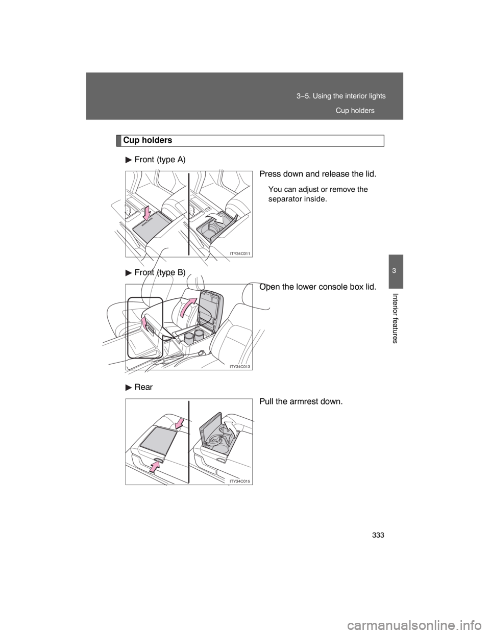 TOYOTA LAND CRUISER 2008 J200 Owners Manual 333 3−5. Using the interior lights
3
Interior features
Cup holders
Front (type A)
Press down and release the lid.
You can adjust or remove the
separator inside.
Front (type B)
Open the lower console