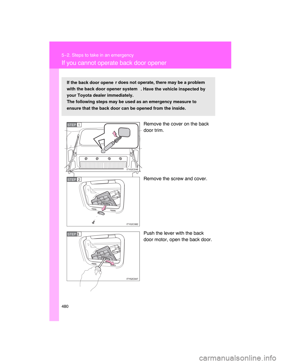 TOYOTA LAND CRUISER 2008 J200 Owners Manual 480
5−2. Steps to take in an emergency
If you cannot operate back door opener
Remove the cover on the back
door trim.
Remove the screw and cover.
Push the lever with the back
door motor, open the ba