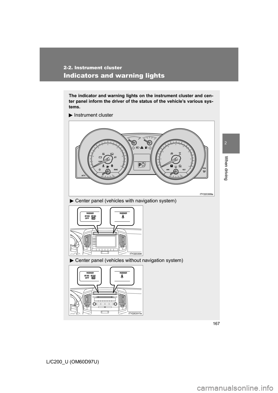 TOYOTA LAND CRUISER 2009 J200 Owners Manual 167
2-2. Instrument cluster
2
When driving
L/C200_U (OM60D97U)
Indicators and warning lights
The indicator and warning lights on the instrument cluster and cen-
ter panel inform the driver of the stat