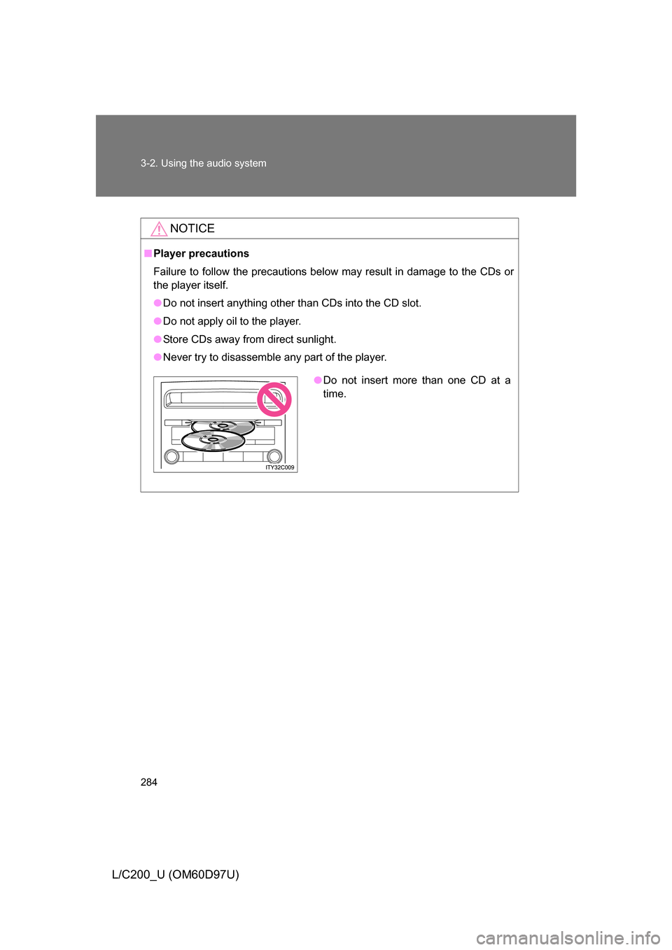 TOYOTA LAND CRUISER 2009 J200 Owners Manual 284 3-2. Using the audio system
L/C200_U (OM60D97U)
NOTICE
■Player precautions
Failure to follow the precautions below may result in damage to the CDs or
the player itself.
● Do not insert anythin