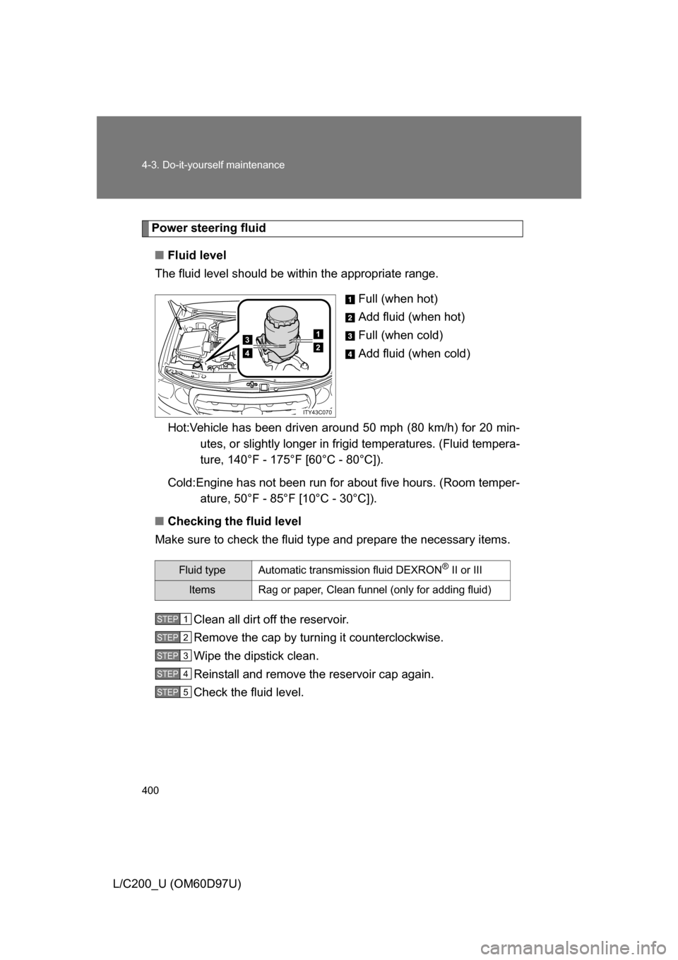 TOYOTA LAND CRUISER 2009 J200 Owners Manual 400 4-3. Do-it-yourself maintenance
L/C200_U (OM60D97U)
Power steering fluid■ Fluid level
The fluid level should be within the appropriate range.
Full (when hot)
Add fluid (when hot)
Full (when cold