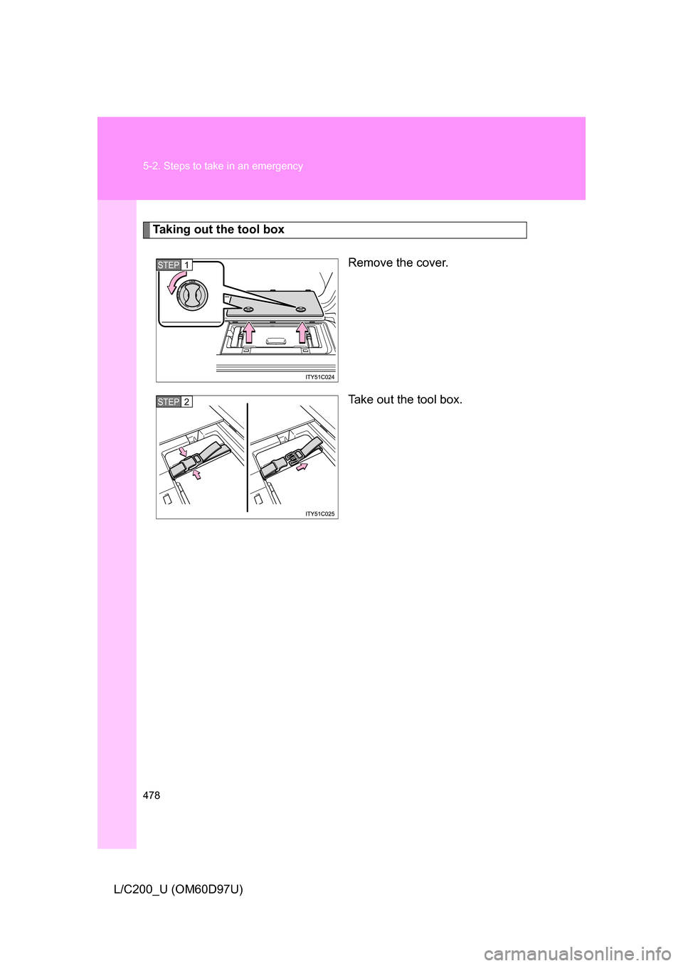 TOYOTA LAND CRUISER 2009 J200 Owners Manual 478 5-2. Steps to take in an emergency
L/C200_U (OM60D97U)
Taking out the tool boxRemove the cover.
Take out the tool box.
STEP1
STEP2 