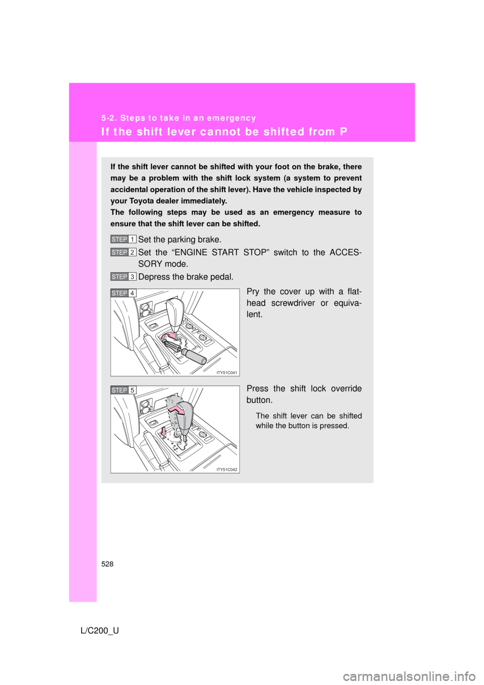 TOYOTA LAND CRUISER 2010 J200 Owners Manual 528
5-2. Steps to take in an emergency
L/C200_U
If the shift lever cannot be shifted from P
If the shift lever cannot be shifted with your foot on the brake, there
may be a problem with the shif t loc
