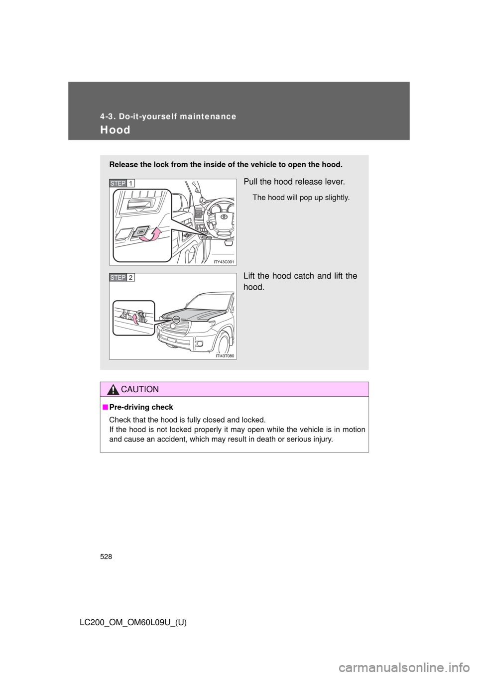 TOYOTA LAND CRUISER 2014 J200 Owners Manual 528
4-3. Do-it-yourself maintenance
LC200_OM_OM60L09U_(U)
Hood
CAUTION
■Pre-driving check
Check that the hood is fully closed and locked. 
If the hood is not locked properly it may open while the ve