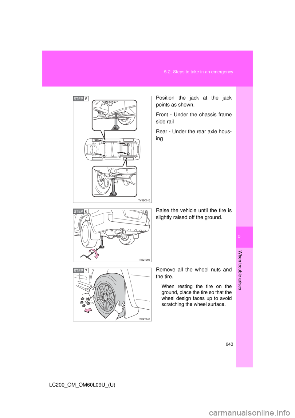 TOYOTA LAND CRUISER 2014 J200 Owners Manual 5
When trouble arises
643
5-2. Steps to take in an emergency
LC200_OM_OM60L09U_(U)
Position the jack at the jack
points as shown.
Front - Under the chassis frame
side rail
Rear - Under the rear axle h
